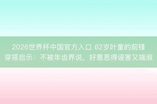 2026世界杯中国官方入口 62岁叶童的前锋穿搭启示:不被年齿界说,好意思得诬害又端淑