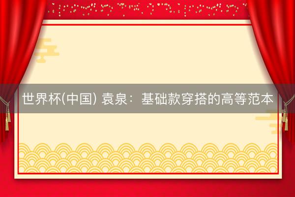 世界杯(中国) 袁泉：基础款穿搭的高等范本