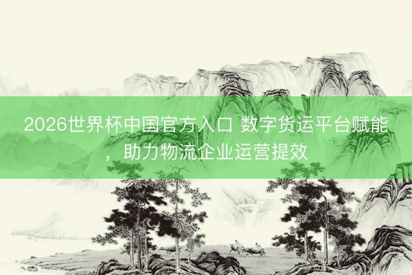2026世界杯中国官方入口 数字货运平台赋能，助力物流企业运营提效
