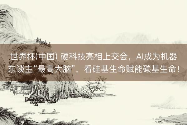 世界杯(中国) 硬科技亮相上交会，AI成为机器东谈主“最高大脑”，看硅基生命赋能碳基生命！