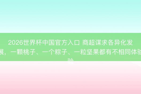 2026世界杯中国官方入口 商超谋求各异化发展，一颗桃子、一个粽子、一粒坚果都有不相同体验