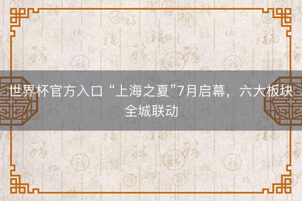 世界杯官方入口 “上海之夏”7月启幕，六大板块全城联动
