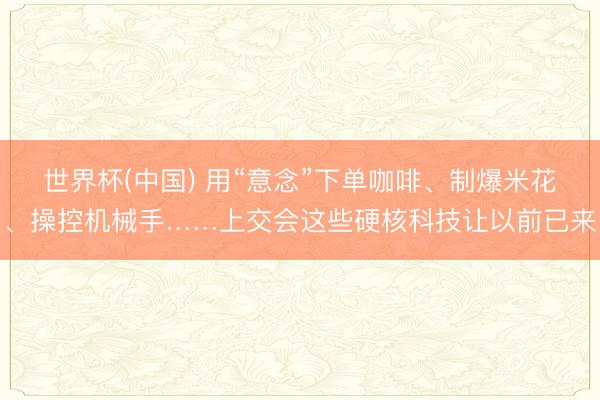 世界杯(中国) 用“意念”下单咖啡、制爆米花、操控机械手……上交会这些硬核科技让以前已来