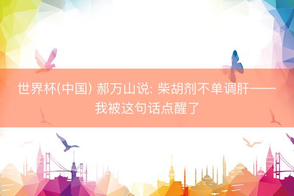 世界杯(中国) 郝万山说: 柴胡剂不单调肝——我被这句话点醒了