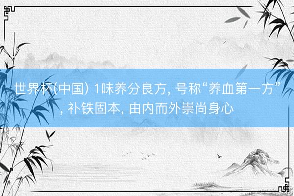 世界杯(中国) 1味养分良方， 号称“养血第一方”， 补铁固本， 由内而外崇尚身心