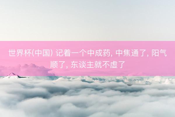 世界杯(中国) 记着一个中成药， 中焦通了， 阳气顺了， 东谈主就不虚了
