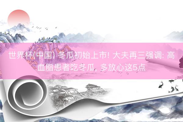 世界杯(中国) 冬瓜初始上市! 大夫再三强调: 高血脂患者吃冬瓜， 多放心这5点