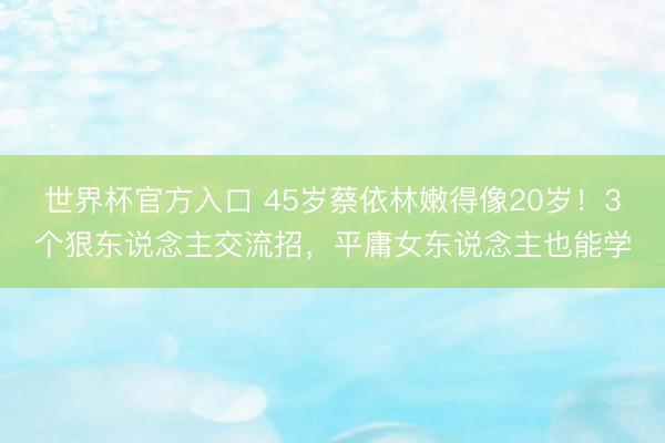 世界杯官方入口 45岁蔡依林嫩得像20岁！3个狠东说念主交流招，平庸女东说念主也能学