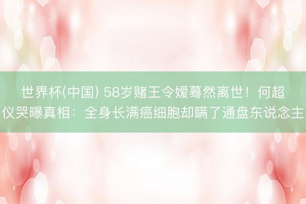 世界杯(中国) 58岁赌王令嫒蓦然离世！何超仪哭曝真相：全身长满癌细胞却瞒了通盘东说念主