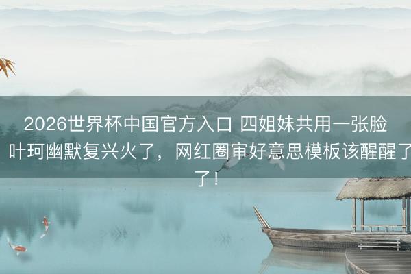 2026世界杯中国官方入口 四姐妹共用一张脸？叶珂幽默复兴火了，网红圈审好意思模板该醒醒了！