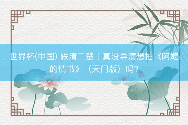 世界杯(中国) 轶清二楚｜真没导演想拍《阿嬷的情书》（天门版）吗？