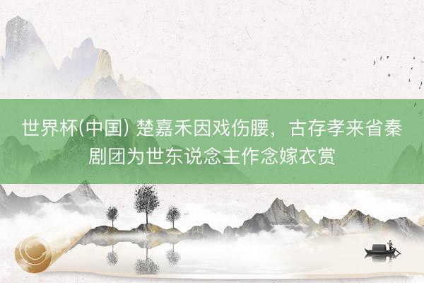 世界杯(中国) 楚嘉禾因戏伤腰，古存孝来省秦剧团为世东说念主作念嫁衣赏