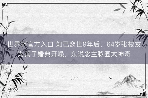 世界杯官方入口 知己离世9年后,64岁张校友为其子婚典开嗓,东说念主脉圈太神奇