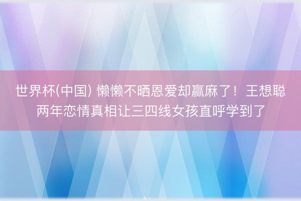 世界杯(中国) 懒懒不晒恩爱却赢麻了!王想聪两年恋情真相让三四线女孩直呼学到了