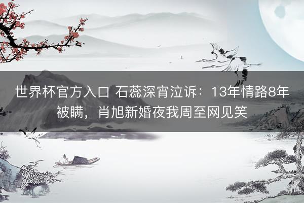 世界杯官方入口 石蕊深宵泣诉：13年情路8年被瞒，肖旭新婚夜我周至网见笑