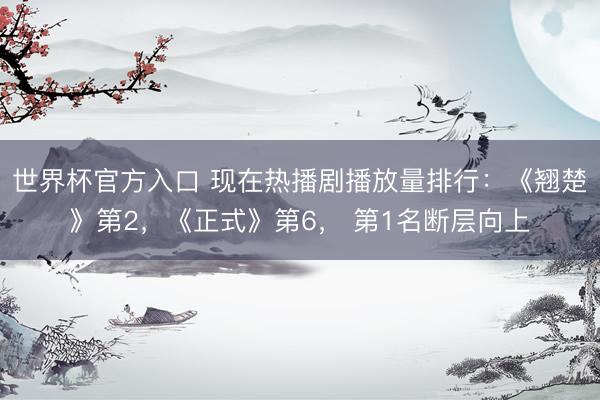 世界杯官方入口 现在热播剧播放量排行：《翘楚》第2，《正式》第6， 第1名断层向上