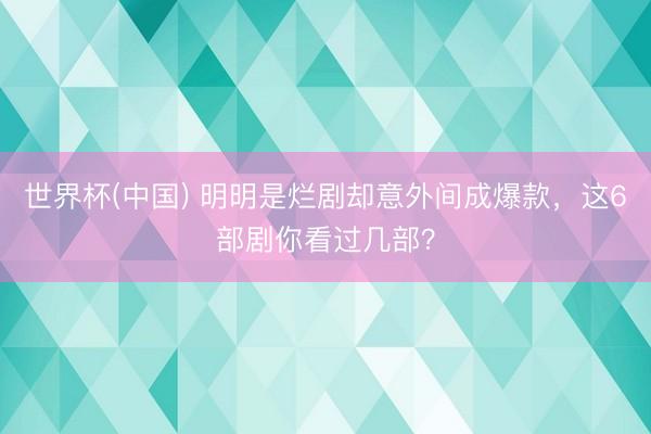 世界杯(中国) 明明是烂剧却意外间成爆款，这6部剧你看过几部？