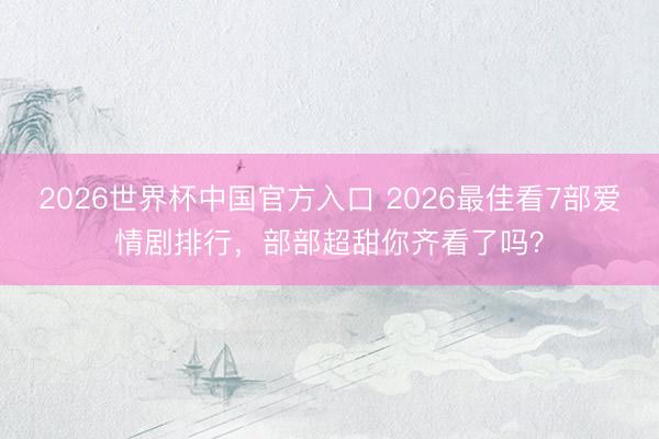 2026世界杯中国官方入口 2026最佳看7部爱情剧排行,部部超甜你齐看了吗?