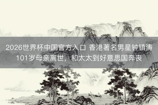 2026世界杯中国官方入口 香港著名男星钟镇涛101岁母亲离世，和太太到好意思国奔丧