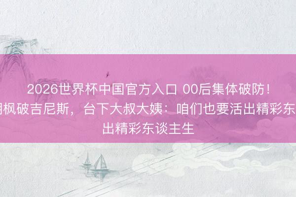 2026世界杯中国官方入口 00后集体破防！94岁胡枫破吉尼斯，台下大叔大姨：咱们也要活出精彩东谈主生