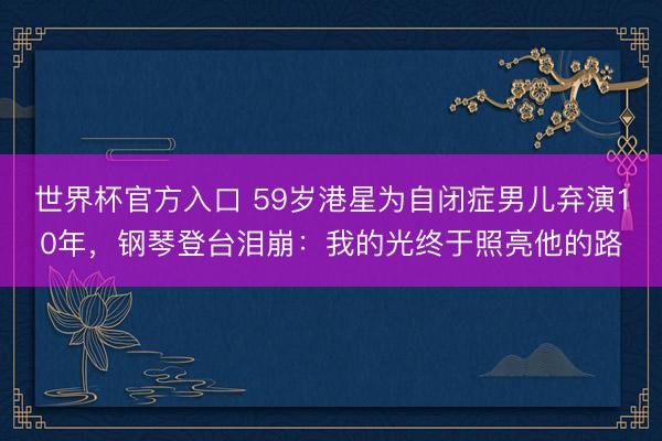 世界杯官方入口 59岁港星为自闭症男儿弃演10年，钢琴登台泪崩：我的光终于照亮他的路