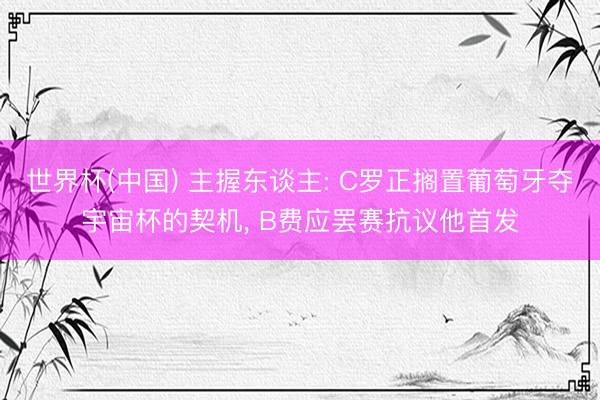 世界杯(中国) 主握东谈主: C罗正搁置葡萄牙夺宇宙杯的契机， B费应罢赛抗议他首发
