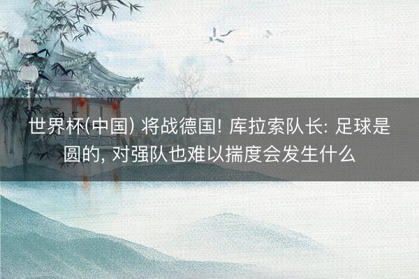 世界杯(中国) 将战德国! 库拉索队长: 足球是圆的， 对强队也难以揣度会发生什么