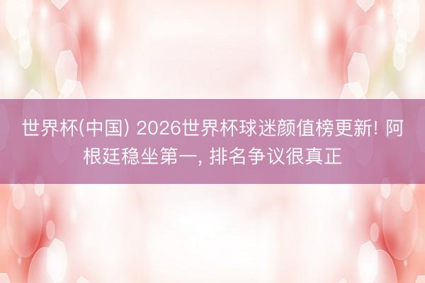 世界杯(中国) 2026世界杯球迷颜值榜更新! 阿根廷稳坐第一， 排名争议很真正