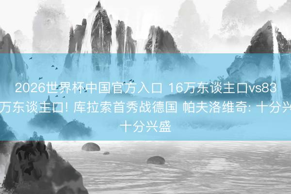 2026世界杯中国官方入口 16万东谈主口vs8300万东谈主口! 库拉索首秀战德国 帕夫洛维奇: 十分兴盛