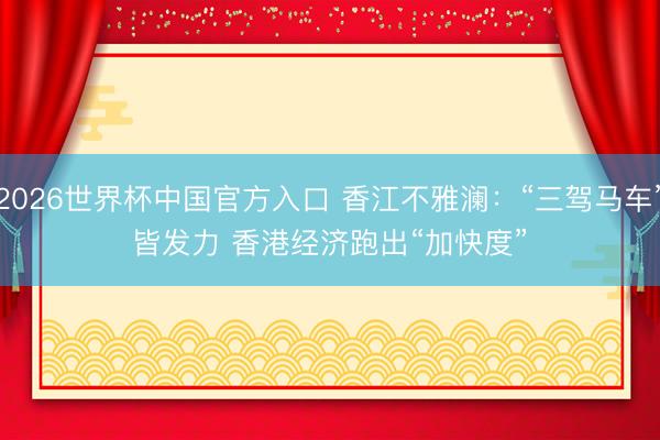2026世界杯中国官方入口 香江不雅澜:“三驾马车”皆发力 香港经济跑出“加快度”