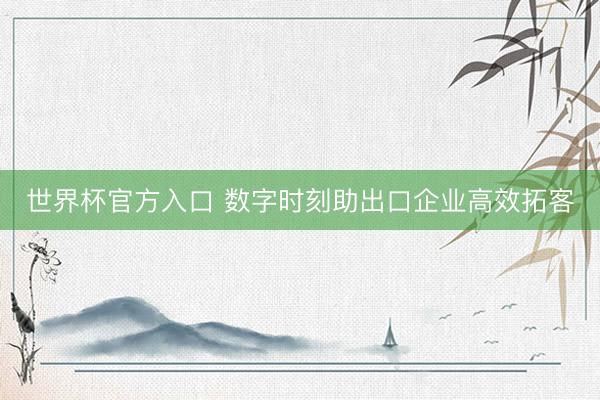 世界杯官方入口 数字时刻助出口企业高效拓客