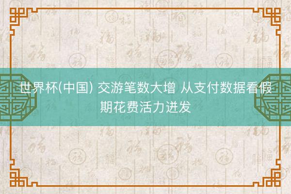 世界杯(中国) 交游笔数大增 从支付数据看假期花费活力迸发