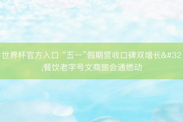 世界杯官方入口 “五一”假期营收口碑双增长 餐饮老字号文商旅会通燃动