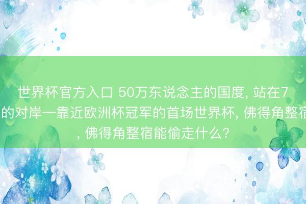 世界杯官方入口 50万东说念主的国度, 站在7亿东说念主口的对岸—靠近欧洲杯冠军的首场世界杯, 佛得角整宿能偷走什么?