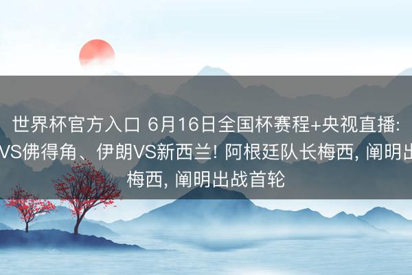 世界杯官方入口 6月16日全国杯赛程+央视直播: 西班牙VS佛得角、伊朗VS新西兰! 阿根廷队长梅西， 阐明出战首轮