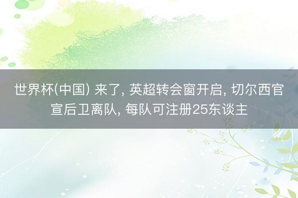 世界杯(中国) 来了， 英超转会窗开启， 切尔西官宣后卫离队， 每队可注册25东谈主