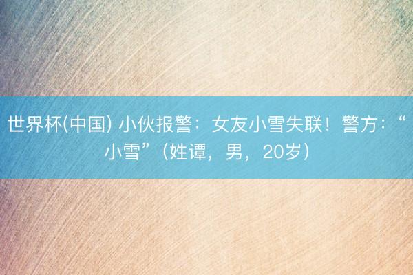 世界杯(中国) 小伙报警：女友小雪失联！警方：“小雪”（姓谭，男，20岁）