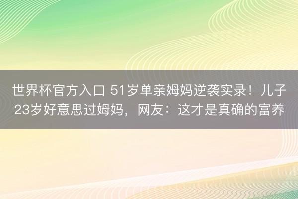 世界杯官方入口 51岁单亲姆妈逆袭实录！儿子23岁好意思过姆妈，网友：这才是真确的富养