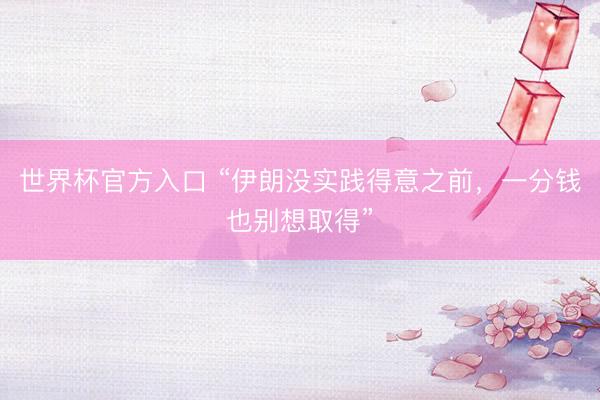 世界杯官方入口 “伊朗没实践得意之前，一分钱也别想取得”