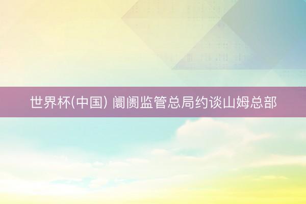 世界杯(中国) 阛阓监管总局约谈山姆总部