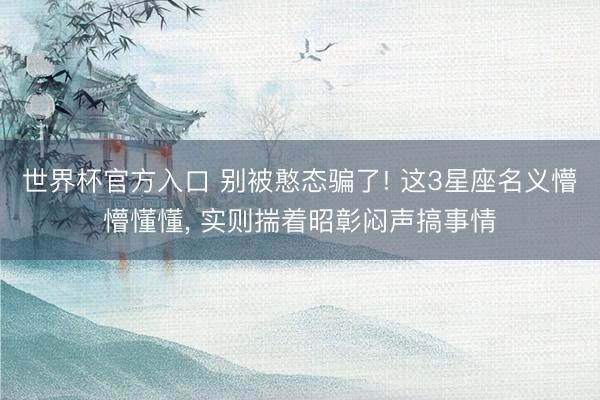 世界杯官方入口 别被憨态骗了! 这3星座名义懵懵懂懂， 实则揣着昭彰闷声搞事情