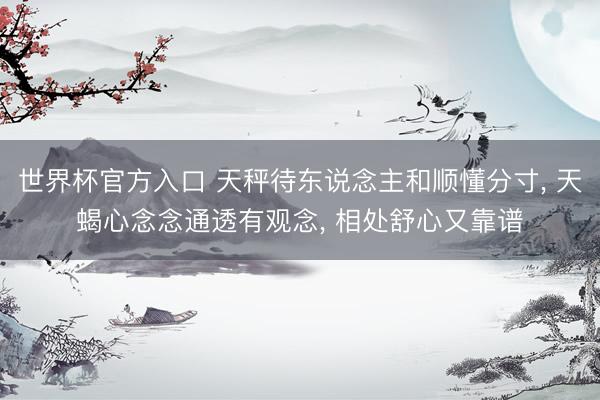 世界杯官方入口 天秤待东说念主和顺懂分寸， 天蝎心念念通透有观念， 相处舒心又靠谱