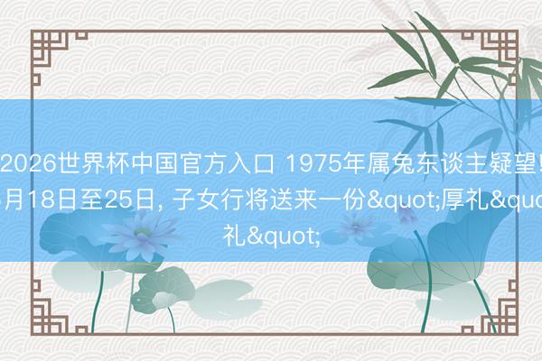 2026世界杯中国官方入口 1975年属兔东谈主疑望! 6月18日至25日， 子女行将送来一份"厚礼"