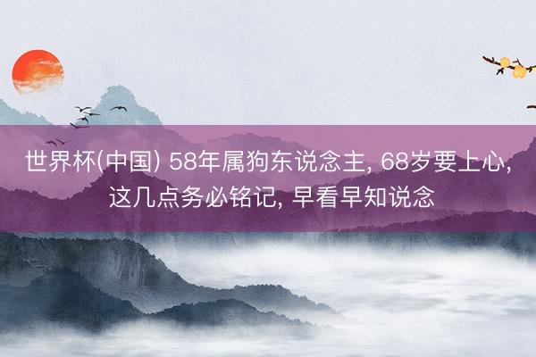 世界杯(中国) 58年属狗东说念主， 68岁要上心， 这几点务必铭记， 早看早知说念