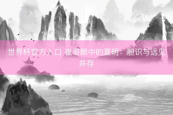 世界杯官方入口 崔哥眼中的夏明：胆识与远见并存