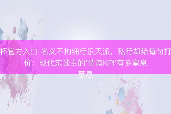 世界杯官方入口 名义不拘细行乐天派，私行却给每句打趣标价：现代东谈主的'情谊KPI'有多窒息