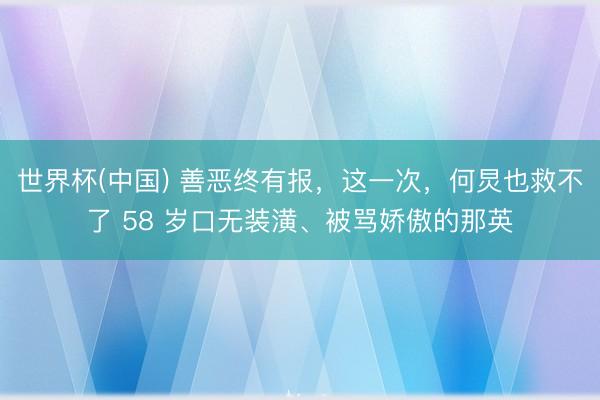 世界杯(中国) 善恶终有报，这一次，何炅也救不了 58 岁口无装潢、被骂娇傲的那英