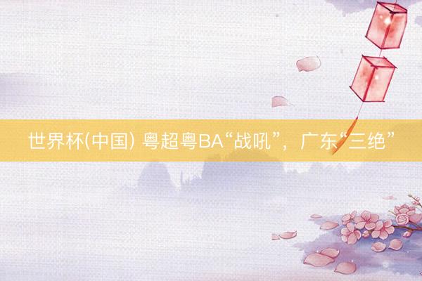 世界杯(中国) 粤超粤BA“战吼”，广东“三绝”