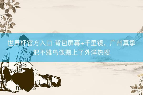 世界杯官方入口 背包屏幕+千里镜，广州真挚把不雅鸟课搬上了外洋热搜