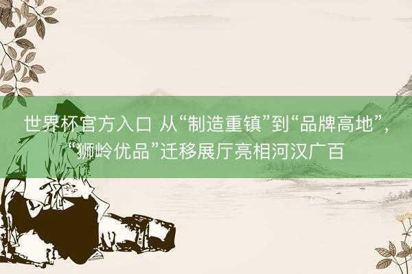 世界杯官方入口 从“制造重镇”到“品牌高地”，“狮岭优品”迁移展厅亮相河汉广百
